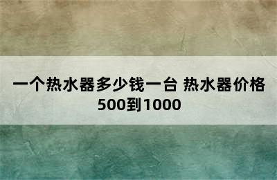 一个热水器多少钱一台 热水器价格500到1000